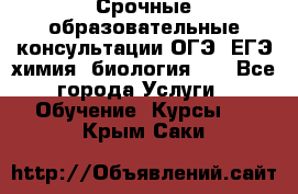 Срочные образовательные консультации ОГЭ, ЕГЭ химия, биология!!! - Все города Услуги » Обучение. Курсы   . Крым,Саки